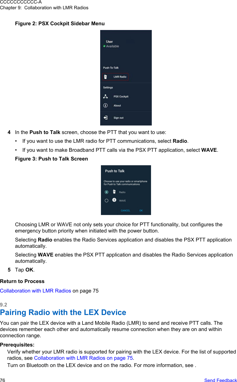 Figure 2: PSX Cockpit Sidebar Menu4In the Push to Talk screen, choose the PTT that you want to use:• If you want to use the LMR radio for PTT communications, select Radio.• If you want to make Broadband PTT calls via the PSX PTT application, select WAVE.Figure 3: Push to Talk ScreenChoosing LMR or WAVE not only sets your choice for PTT functionality, but configures theemergency button priority when initiated with the power button.Selecting Radio enables the Radio Services application and disables the PSX PTT applicationautomatically.Selecting WAVE enables the PSX PTT application and disables the Radio Services applicationautomatically.5Tap OK.Return to ProcessCollaboration with LMR Radios on page 759.2Pairing Radio with the LEX Device You can pair the LEX device with a Land Mobile Radio (LMR) to send and receive PTT calls. Thedevices remember each other and automatically resume connection when they are on and withinconnection range.Prerequisites:Verify whether your LMR radio is supported for pairing with the LEX device. For the list of supportedradios, see Collaboration with LMR Radios on page 75.Turn on Bluetooth on the LEX device and on the radio. For more information, see .CCCCCCCCCCC-AChapter 9:  Collaboration with LMR Radios76   Send Feedback