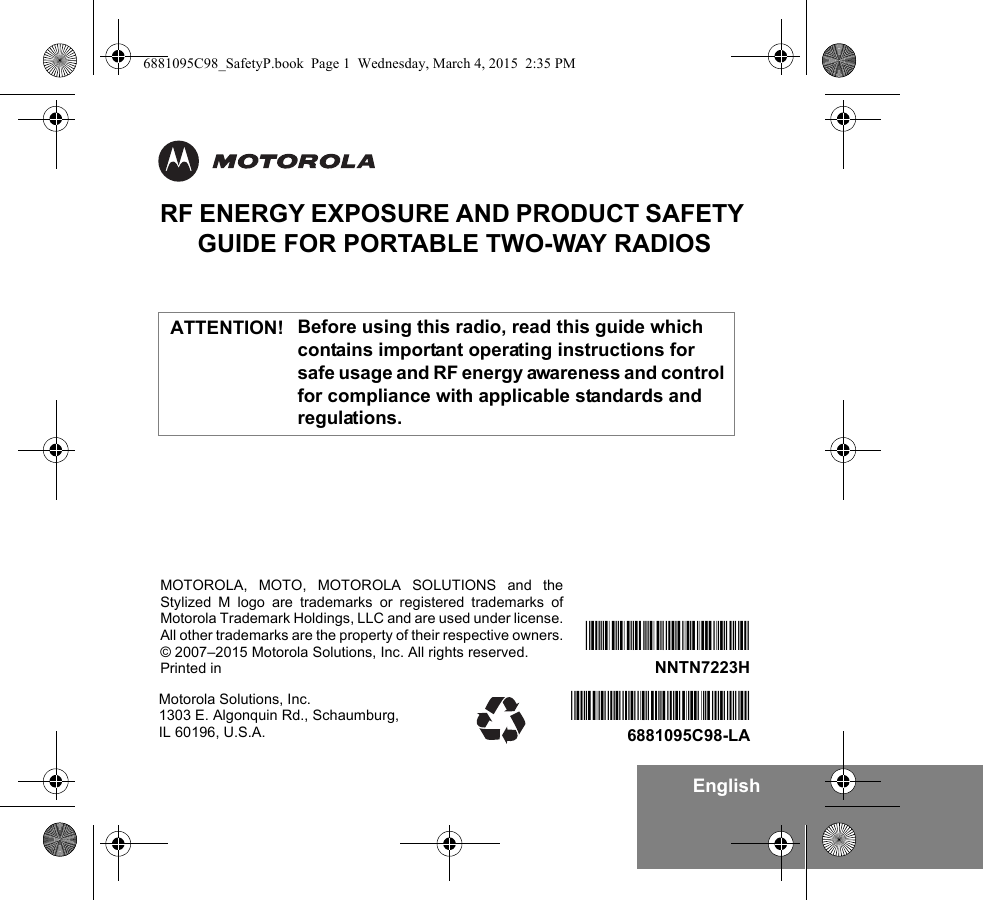 EnglishRF ENERGY EXPOSURE AND PRODUCT SAFETY GUIDE FOR PORTABLE TWO-WAY RADIOSBefore using this radio, read this guide which contains important operating instructions for safe usage and RF energy awareness and control for compliance with applicable standards and regulations.Motorola Solutions, Inc. 1303 E. Algonquin Rd., Schaumburg, IL 60196, U.S.A.*NNTN7223H*NNTN7223HMOTOROLA, MOTO, MOTOROLA SOLUTIONS and theStylized M logo are trademarks or registered trademarks ofMotorola Trademark Holdings, LLC and are used under license.All other trademarks are the property of their respective owners.© 2007–2015 Motorola Solutions, Inc. All rights reserved.Printed in ATTENTION!*6881095C98*6881095C98-LA6881095C98_SafetyP.book  Page 1  Wednesday, March 4, 2015  2:35 PM