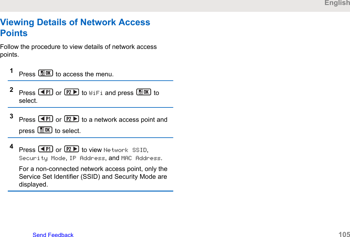 Viewing Details of Network AccessPointsFollow the procedure to view details of network accesspoints.1Press   to access the menu.2Press   or   to WiFi and press   toselect.3Press   or   to a network access point andpress   to select.4Press   or   to view Network SSID,Security Mode, IP Address, and MAC Address.For a non-connected network access point, only theService Set Identifier (SSID) and Security Mode aredisplayed.EnglishSend Feedback   105