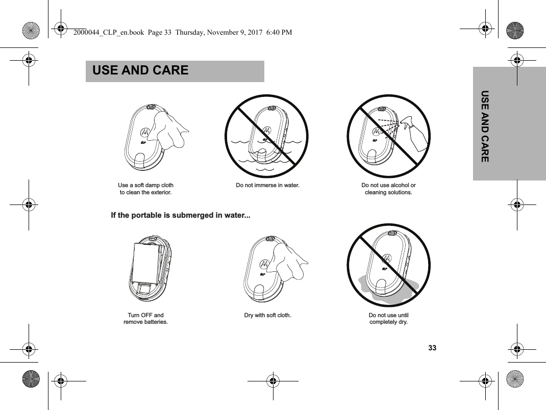 USE AND CARE                                                                                                                                                           33USE AND CAREUse a soft damp clothto clean the exterior.Turn OFF andremove batteries.Dry with soft cloth. Do not use untilcompletely dry.Do not immerse in water. Do not use alcohol orcleaning solutions.If the portable is submerged in water...2000044_CLP_en.book  Page 33  Thursday, November 9, 2017  6:40 PM