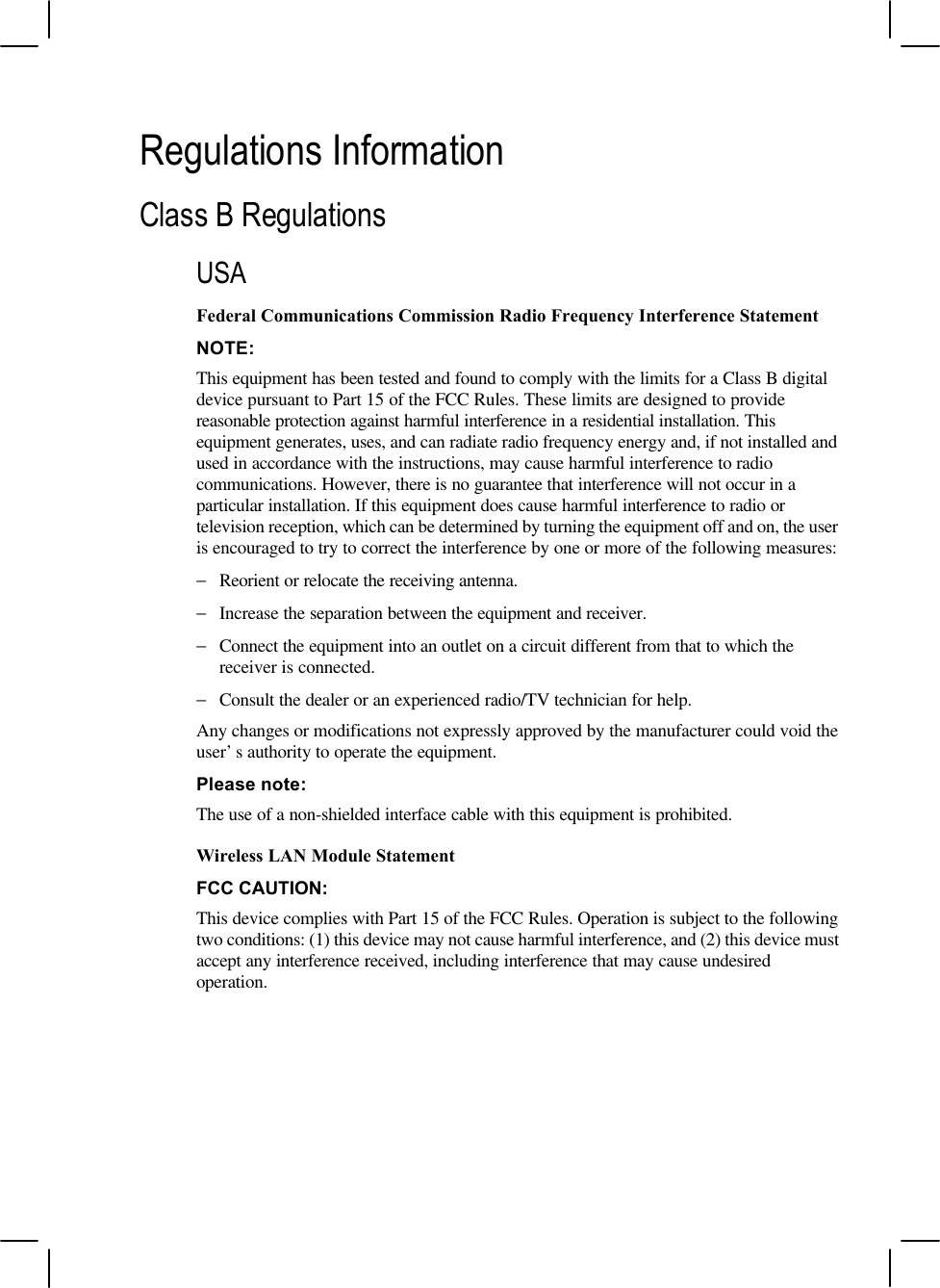 Regulations InformationClass B RegulationsUSAFederal Communications Commission Radio Frequency Interference StatementNOTE:This equipment has been tested and found to comply with the limits for a Class B digitaldevice pursuant to Part 15 of the FCC Rules. These limits are designed to providereasonable protection against harmful interference in a residential installation. Thisequipment generates, uses, and can radiate radio frequency energy and, if not installed andused in accordance with the instructions, may cause harmful interference to radiocommunications. However, there is no guarantee that interference will not occur in aparticular installation. If this equipment does cause harmful interference to radio ortelevision reception, which can be determined by turning the equipment off and on, the useris encouraged to try to correct the interference by one or more of the following measures:−Reorient or relocate the receiving antenna.−Increase the separation between the equipment and receiver.−Connect the equipment into an outlet on a circuit different from that to which thereceiver is connected.−Consult the dealer or an experienced radio/TV technician for help.Any changes or modifications not expressly approved by the manufacturer could void theuser’s authority to operate the equipment.Please note:The use of a non-shielded interface cable with this equipment is prohibited.Wireless LAN Module StatementFCC CAUTION:This device complies with Part 15 of the FCC Rules. Operation is subject to the followingtwo conditions: (1) this device may not cause harmful interference, and (2) this device mustaccept any interference received, including interference that may cause undesiredoperation.