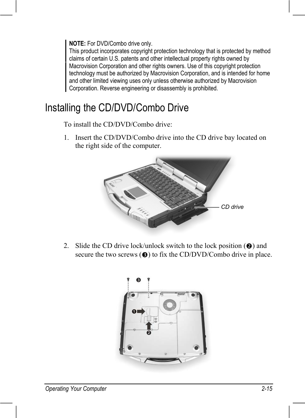 Operating Your Computer 2-15NOTE: For DVD/Combo drive only.This product incorporates copyright protection technology that is protected by methodclaims of certain U.S. patents and other intellectual property rights owned byMacrovision Corporation and other rights owners. Use of this copyright protectiontechnology must be authorized by Macrovision Corporation, and is intended for homeand other limited viewing uses only unless otherwise authorized by MacrovisionCorporation. Reverse engineering or disassembly is prohibited.Installing the CD/DVD/Combo DriveTo install the CD/DVD/Combo drive:1. Insert the CD/DVD/Combo drive into the CD drive bay located onthe right side of the computer.2. Slide the CD drive lock/unlock switch to the lock position (o) andsecure the two screws (p) to fix the CD/DVD/Combo drive in place.CD drive