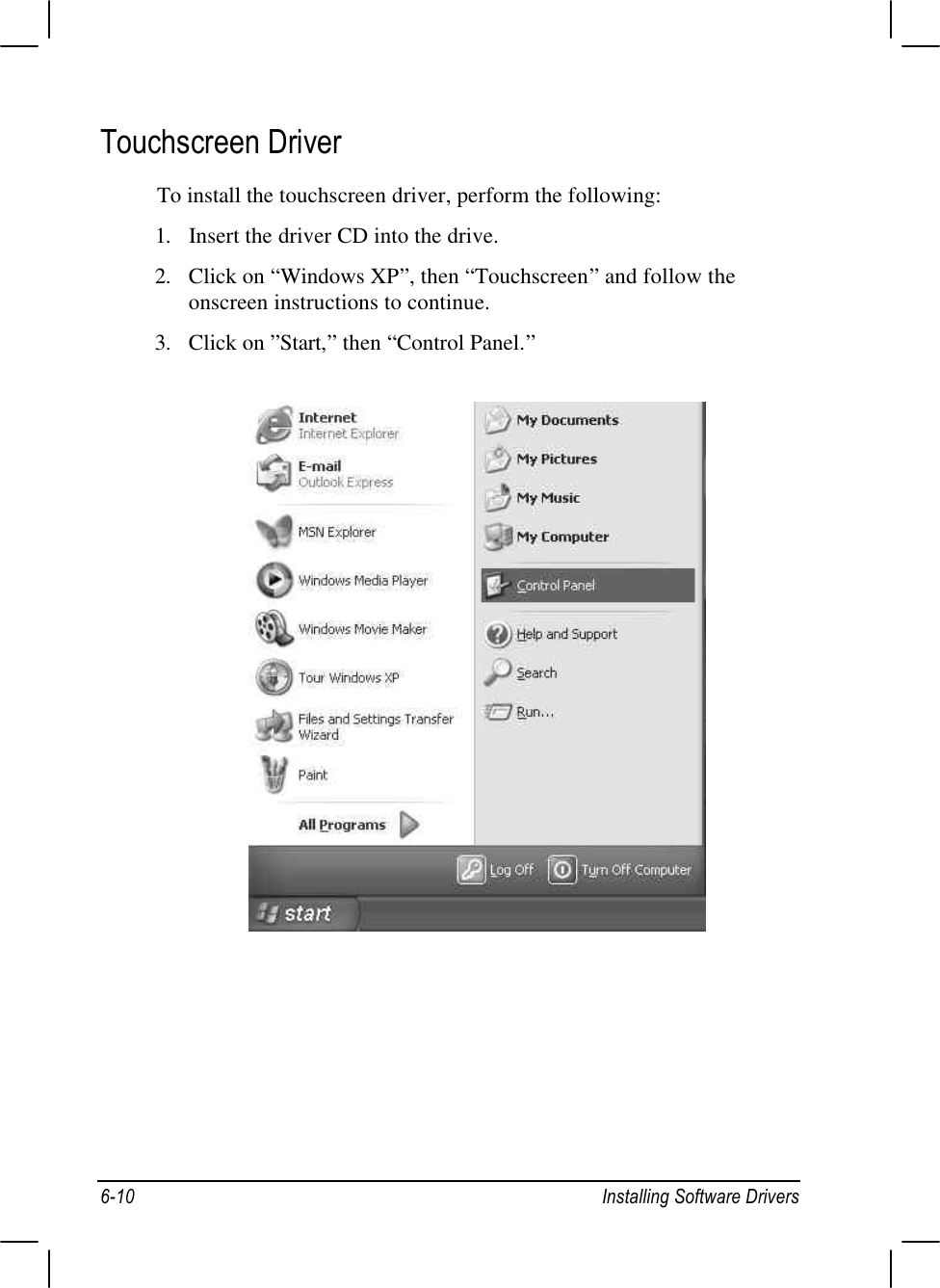 6-10 Installing Software DriversTouchscreen DriverTo install the touchscreen driver, perform the following:1. Insert the driver CD into the drive.2. Click on “Windows XP”, then “Touchscreen” and follow theonscreen instructions to continue.3. Click on ”Start,” then “Control Panel.”