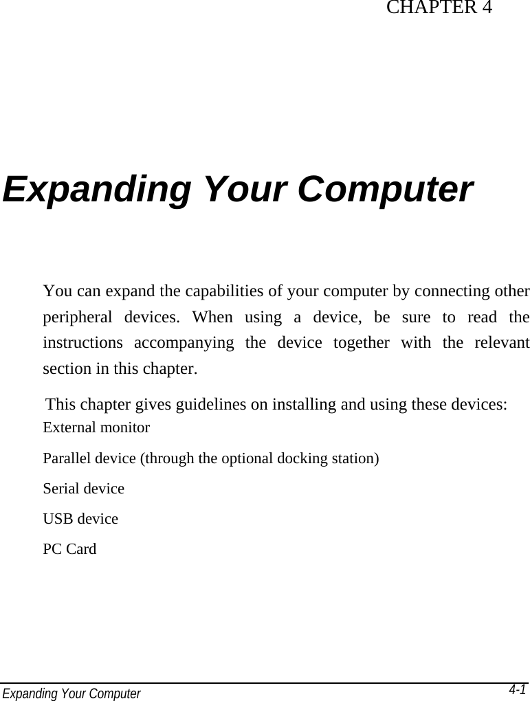 Expanding Your Computer           4-1CHAPTER 4 Expanding Your Computer You can expand the capabilities of your computer by connecting other peripheral devices. When using a device, be sure to read the instructions accompanying the device together with the relevant section in this chapter. This chapter gives guidelines on installing and using these devices: External monitor   Parallel device (through the optional docking station) Serial device USB device PC Card  