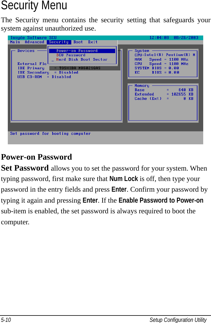   Setup Configuration Utility 5-10Security Menu The Security menu contains the security setting that safeguards your system against unauthorized use.           Power-on Password Set Password allows you to set the password for your system. When typing password, first make sure that Num Lock is off, then type your password in the entry fields and press Enter. Confirm your password by typing it again and pressing Enter. If the Enable Password to Power-on sub-item is enabled, the set password is always required to boot the computer.        