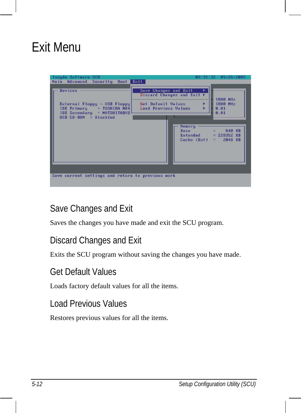  Exit Menu  Save Changes and Exit Saves the changes you have made and exit the SCU program. Discard Changes and Exit Exits the SCU program without saving the changes you have made. Get Default Values Loads factory default values for all the items. Load Previous Values Restores previous values for all the items.    5-12  Setup Configuration Utility (SCU) 
