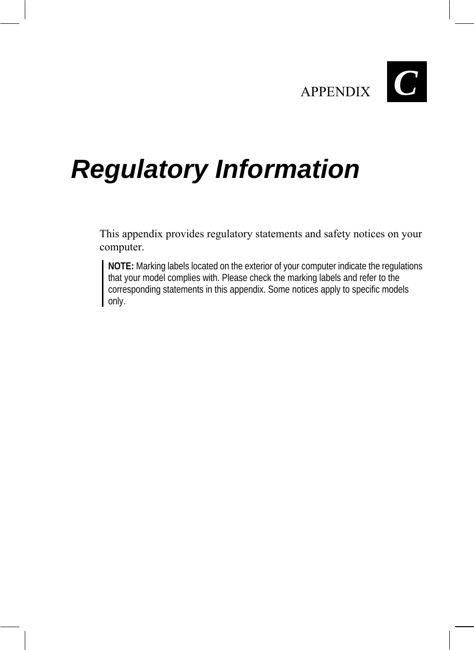   APPENDIX  C 1 Regulatory Information  This appendix provides regulatory statements and safety notices on your computer. NOTE: Marking labels located on the exterior of your computer indicate the regulations  that your model complies with. Please check the marking labels and refer to the  corresponding statements in this appendix. Some notices apply to specific models  only.  