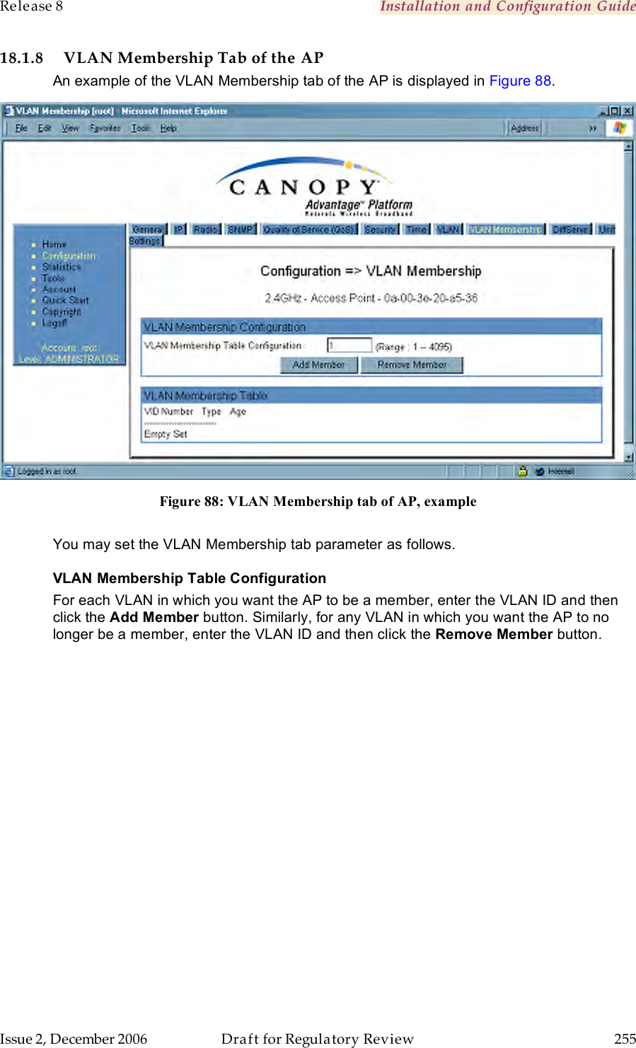 Release 8    Installation and Configuration Guide   Issue 2, December 2006  Draft for Regulatory Review  255     18.1.8 VLAN Membership Tab of the AP An example of the VLAN Membership tab of the AP is displayed in Figure 88.  Figure 88: VLAN Membership tab of AP, example  You may set the VLAN Membership tab parameter as follows. VLAN Membership Table Configuration For each VLAN in which you want the AP to be a member, enter the VLAN ID and then click the Add Member button. Similarly, for any VLAN in which you want the AP to no longer be a member, enter the VLAN ID and then click the Remove Member button. 