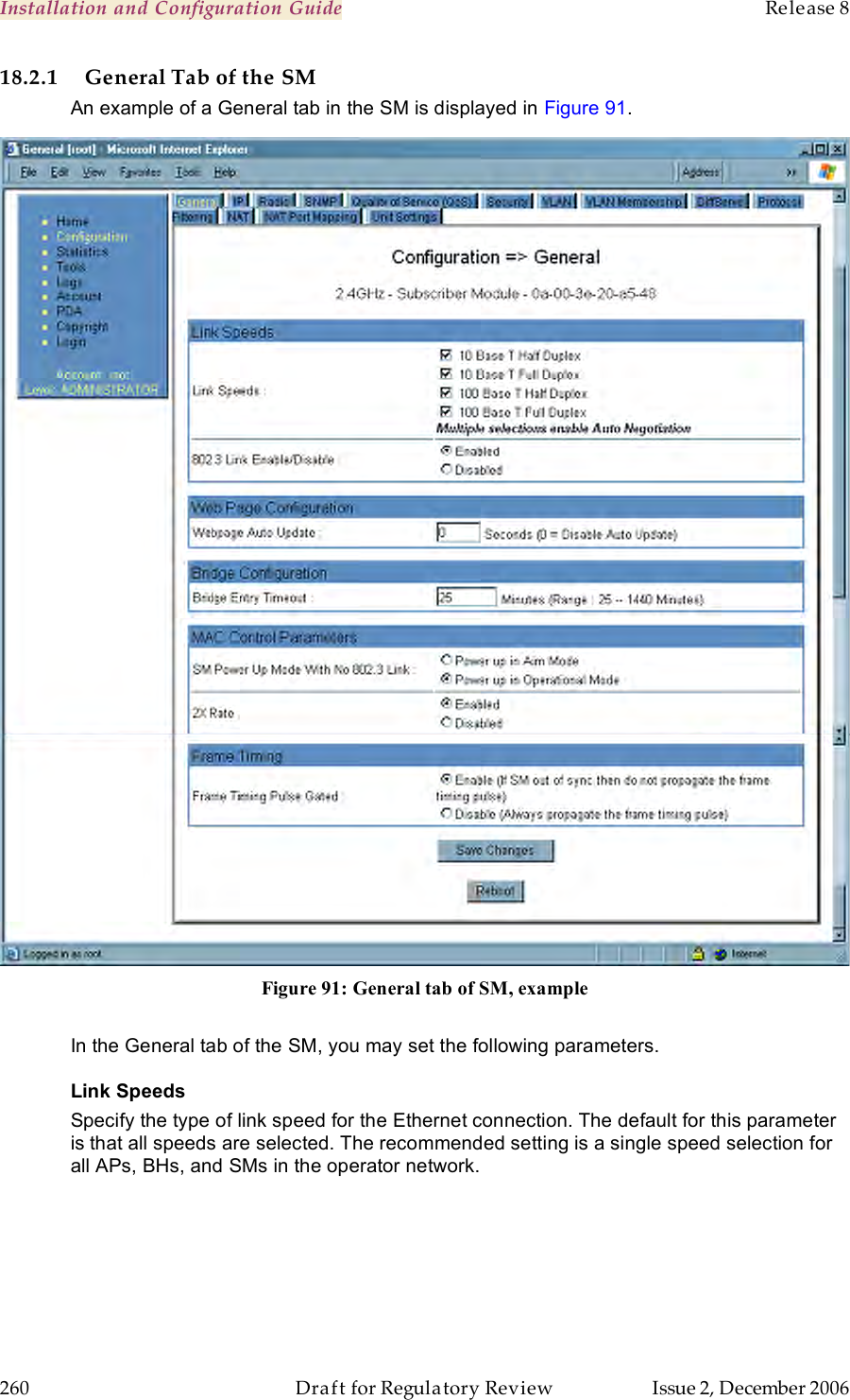 Installation and Configuration Guide    Release 8   260  Draft for Regulatory Review  Issue 2, December 2006 18.2.1 General Tab of the SM An example of a General tab in the SM is displayed in Figure 91.  Figure 91: General tab of SM, example  In the General tab of the SM, you may set the following parameters. Link Speeds Specify the type of link speed for the Ethernet connection. The default for this parameter is that all speeds are selected. The recommended setting is a single speed selection for all APs, BHs, and SMs in the operator network.  