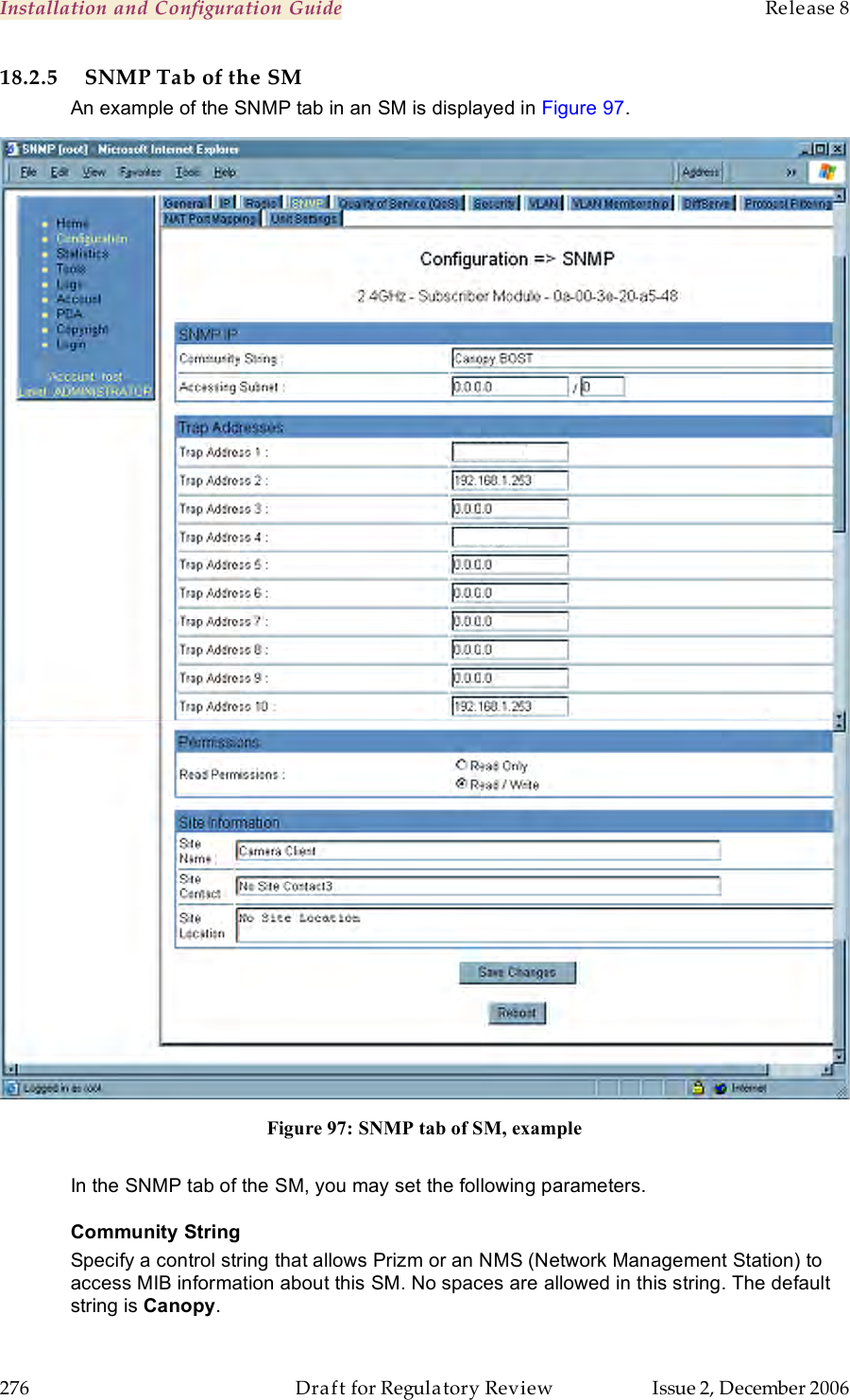 Installation and Configuration Guide    Release 8   276  Draft for Regulatory Review  Issue 2, December 2006 18.2.5 SNMP Tab of the SM An example of the SNMP tab in an SM is displayed in Figure 97.  Figure 97: SNMP tab of SM, example  In the SNMP tab of the SM, you may set the following parameters. Community String Specify a control string that allows Prizm or an NMS (Network Management Station) to access MIB information about this SM. No spaces are allowed in this string. The default string is Canopy.   