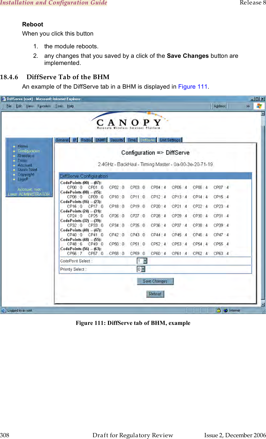 Installation and Configuration Guide    Release 8   308  Draft for Regulatory Review  Issue 2, December 2006 Reboot When you click this button 1.  the module reboots. 2.  any changes that you saved by a click of the Save Changes button are implemented. 18.4.6 DiffServe Tab of the BHM An example of the DiffServe tab in a BHM is displayed in Figure 111.  Figure 111: DiffServe tab of BHM, example  