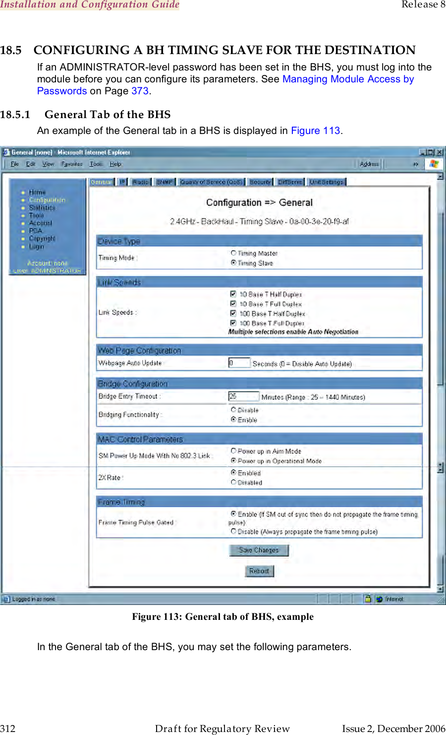 Installation and Configuration Guide    Release 8   312  Draft for Regulatory Review  Issue 2, December 2006 18.5 CONFIGURING A BH TIMING SLAVE FOR THE DESTINATION If an ADMINISTRATOR-level password has been set in the BHS, you must log into the module before you can configure its parameters. See Managing Module Access by Passwords on Page 373. 18.5.1 General Tab of the BHS An example of the General tab in a BHS is displayed in Figure 113.  Figure 113: General tab of BHS, example  In the General tab of the BHS, you may set the following parameters. 