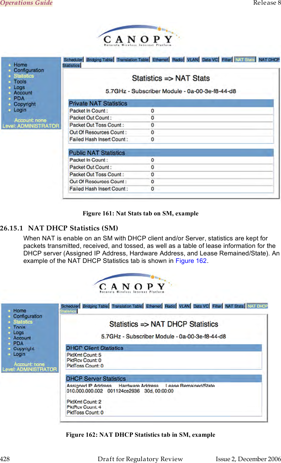 Operations Guide    Release 8   428  Draft for Regulatory Review  Issue 2, December 2006  Figure 161: Nat Stats tab on SM, example 26.15.1 NAT DHCP Statistics (SM) When NAT is enable on an SM with DHCP client and/or Server, statistics are kept for packets transmitted, received, and tossed, as well as a table of lease information for the DHCP server (Assigned IP Address, Hardware Address, and Lease Remained/State). An example of the NAT DHCP Statistics tab is shown in Figure 162.  Figure 162: NAT DHCP Statistics tab in SM, example 