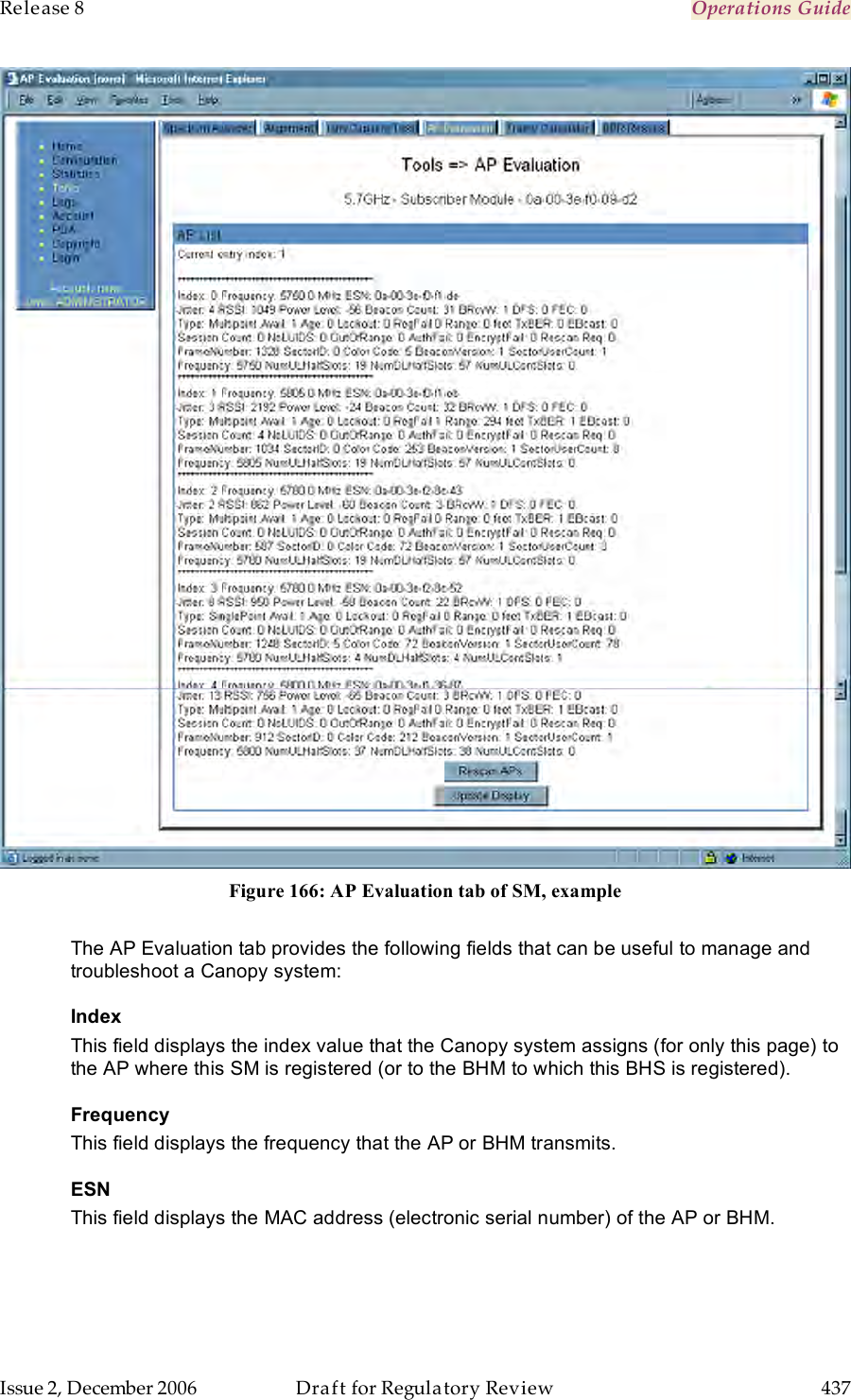 Release 8    Operations Guide   Issue 2, December 2006  Draft for Regulatory Review  437      Figure 166: AP Evaluation tab of SM, example  The AP Evaluation tab provides the following fields that can be useful to manage and troubleshoot a Canopy system: Index This field displays the index value that the Canopy system assigns (for only this page) to the AP where this SM is registered (or to the BHM to which this BHS is registered). Frequency This field displays the frequency that the AP or BHM transmits. ESN This field displays the MAC address (electronic serial number) of the AP or BHM.  