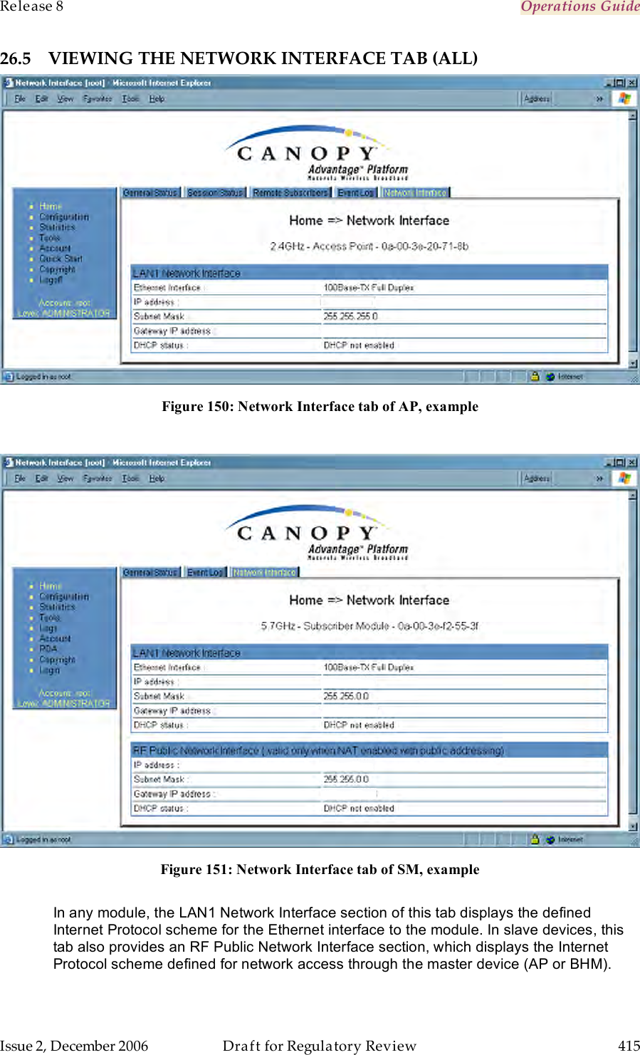 Release 8    Operations Guide   Issue 2, December 2006  Draft for Regulatory Review  415     26.5 VIEWING THE NETWORK INTERFACE TAB (ALL)  Figure 150: Network Interface tab of AP, example   Figure 151: Network Interface tab of SM, example  In any module, the LAN1 Network Interface section of this tab displays the defined Internet Protocol scheme for the Ethernet interface to the module. In slave devices, this tab also provides an RF Public Network Interface section, which displays the Internet Protocol scheme defined for network access through the master device (AP or BHM). 