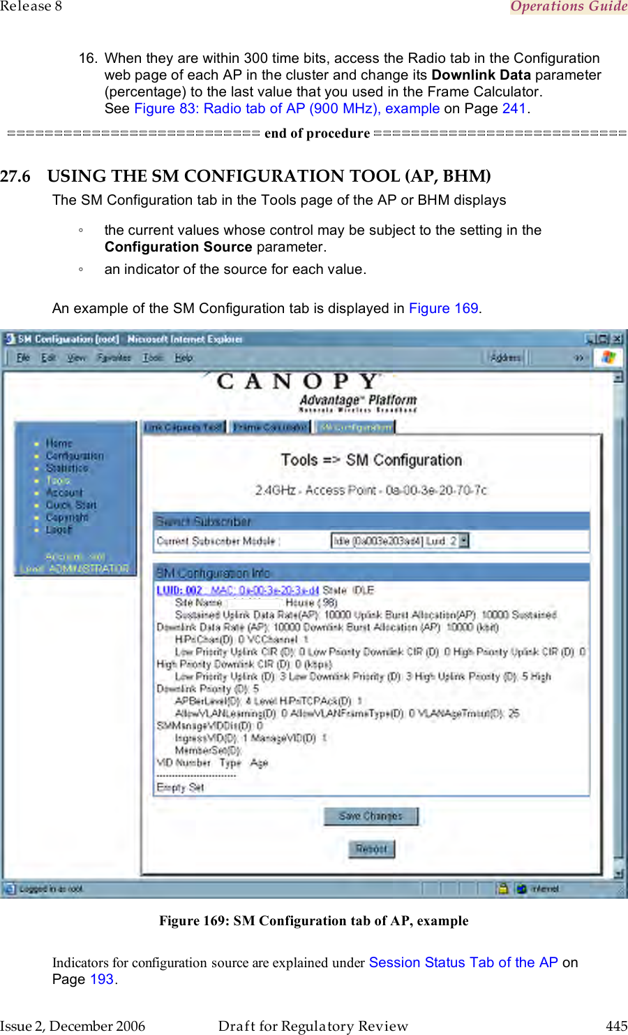 Release 8    Operations Guide   Issue 2, December 2006  Draft for Regulatory Review  445     16.  When they are within 300 time bits, access the Radio tab in the Configuration web page of each AP in the cluster and change its Downlink Data parameter (percentage) to the last value that you used in the Frame Calculator. See Figure 83: Radio tab of AP (900 MHz), example on Page 241. =========================== end of procedure =========================== 27.6 USING THE SM CONFIGURATION TOOL (AP, BHM) The SM Configuration tab in the Tools page of the AP or BHM displays  ◦  the current values whose control may be subject to the setting in the Configuration Source parameter. ◦  an indicator of the source for each value.  An example of the SM Configuration tab is displayed in Figure 169.  Figure 169: SM Configuration tab of AP, example  Indicators for configuration source are explained under Session Status Tab of the AP on Page 193. 