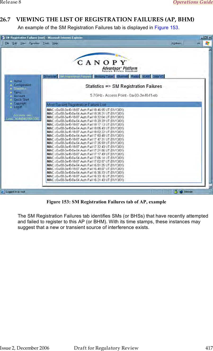 Release 8    Operations Guide   Issue 2, December 2006  Draft for Regulatory Review  417     26.7 VIEWING THE LIST OF REGISTRATION FAILURES (AP, BHM) An example of the SM Registration Failures tab is displayed in Figure 153.  Figure 153: SM Registration Failures tab of AP, example  The SM Registration Failures tab identifies SMs (or BHSs) that have recently attempted and failed to register to this AP (or BHM). With its time stamps, these instances may suggest that a new or transient source of interference exists. 