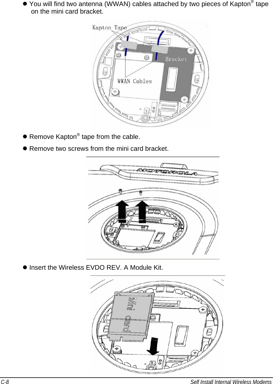 C-8  Self Install Internal Wireless Modems                                            z You will find two antenna (WWAN) cables attached by two pieces of Kapton® tape on the mini card bracket.   z Remove Kapton® tape from the cable. z Remove two screws from the mini card bracket.  z Insert the Wireless EVDO REV. A Module Kit.   