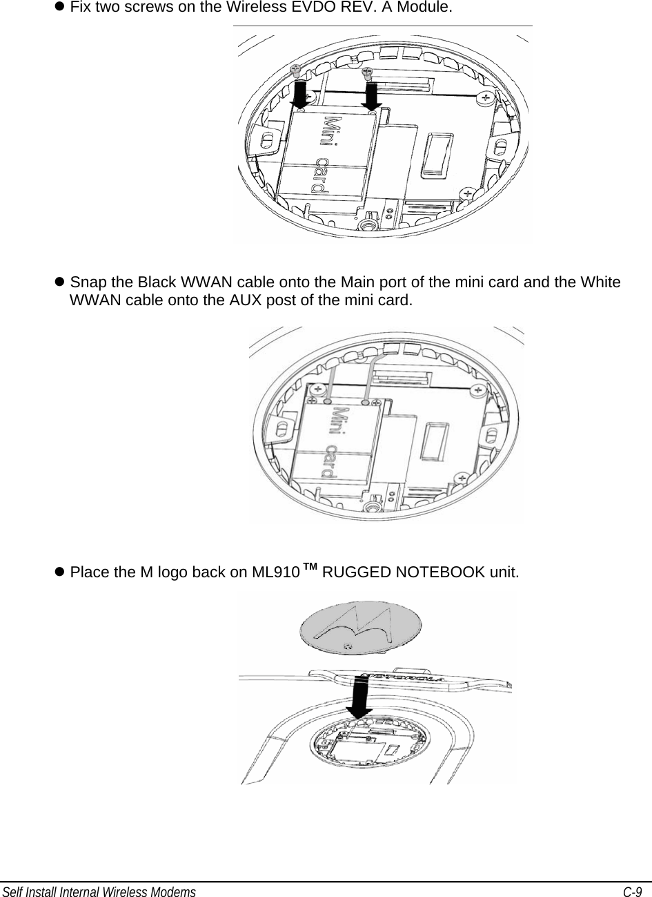 Self Install Internal Wireless Modems   C-9      z Fix two screws on the Wireless EVDO REV. A Module.   z Snap the Black WWAN cable onto the Main port of the mini card and the White WWAN cable onto the AUX post of the mini card.    z Place the M logo back on ML910 TM RUGGED NOTEBOOK unit.  