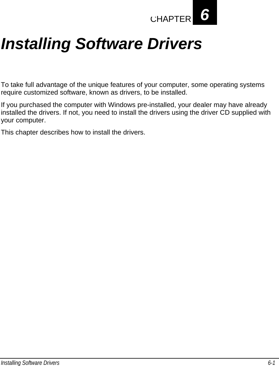  Installing Software Drivers   6-1   CHAPTER 6         6         Installing Software Drivers To take full advantage of the unique features of your computer, some operating systems require customized software, known as drivers, to be installed. If you purchased the computer with Windows pre-installed, your dealer may have already installed the drivers. If not, you need to install the drivers using the driver CD supplied with your computer. This chapter describes how to install the drivers.  