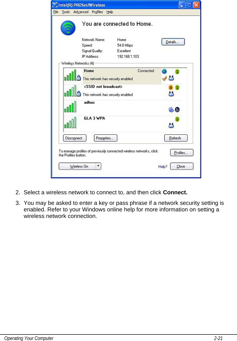    Operating Your Computer                                                                                                                                       2-21    2.  Select a wireless network to connect to, and then click Connect. 3.  You may be asked to enter a key or pass phrase if a network security setting is enabled. Refer to your Windows online help for more information on setting a wireless network connection. 