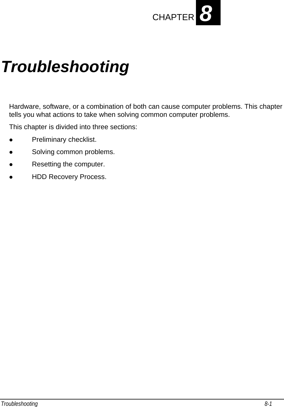 Troubleshooting                                                                                                                                                               8-1                                       CHAPTER 8 Troubleshooting Hardware, software, or a combination of both can cause computer problems. This chapter tells you what actions to take when solving common computer problems.  This chapter is divided into three sections: z Preliminary checklist. z Solving common problems. z Resetting the computer. z HDD Recovery Process.  