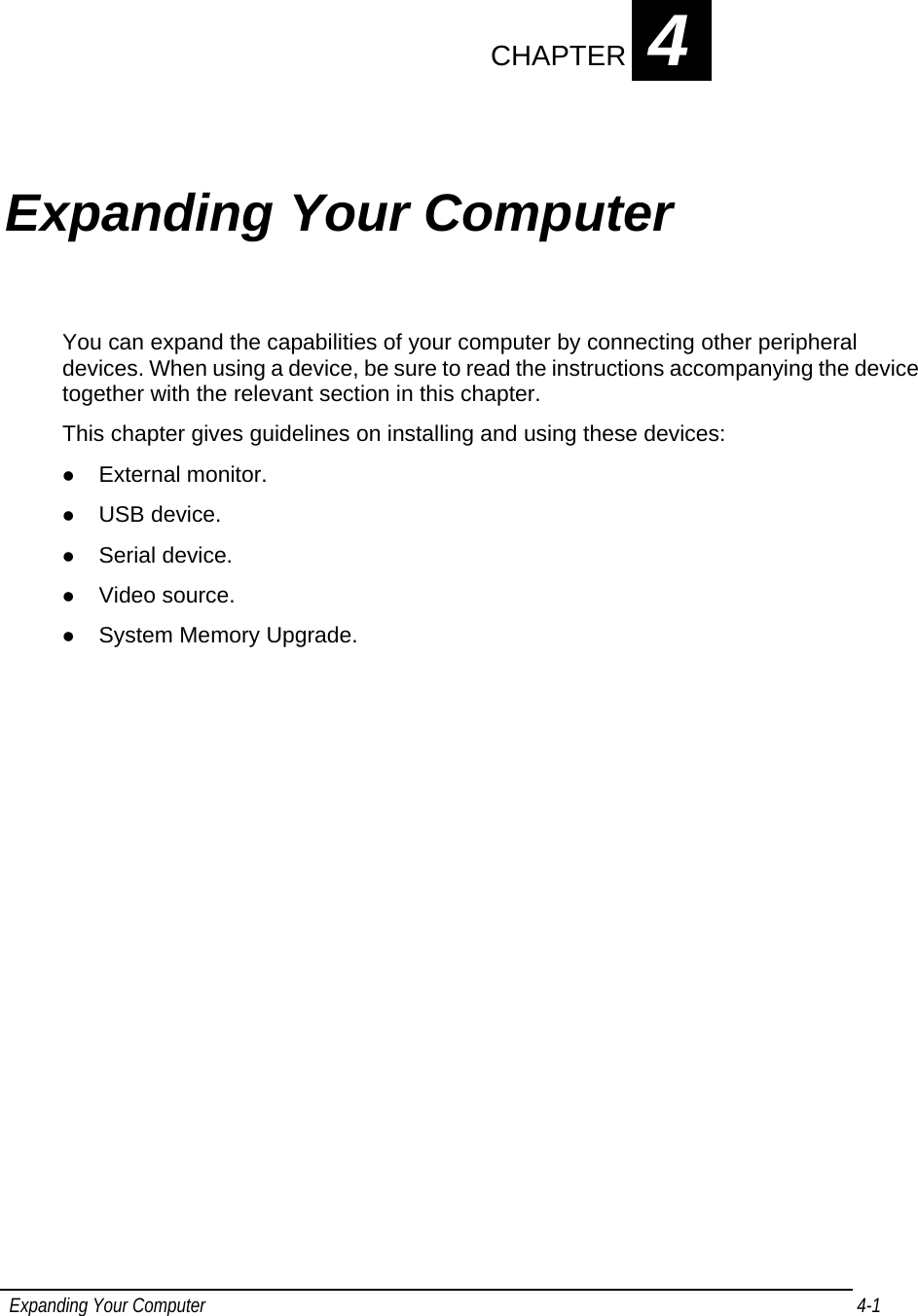  Expanding Your Computer  4-1    CHAPTER 4 Expanding Your Computer You can expand the capabilities of your computer by connecting other peripheral devices. When using a device, be sure to read the instructions accompanying the device together with the relevant section in this chapter. This chapter gives guidelines on installing and using these devices: z External monitor. z USB device. z Serial device. z Video source. z System Memory Upgrade.  