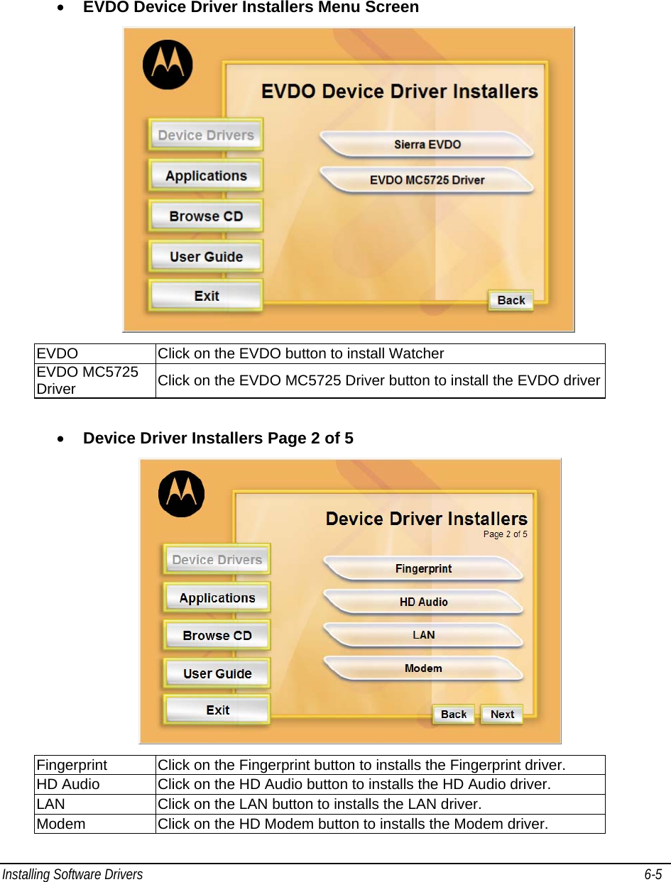  Installing Software Drivers   6-5    • EVDO Device Driver Installers Menu Screen  EVDO  Click on the EVDO button to install Watcher EVDO MC5725 Driver  Click on the EVDO MC5725 Driver button to install the EVDO driver • Device Driver Installers Page 2 of 5  Fingerprint  Click on the Fingerprint button to installs the Fingerprint driver. HD Audio  Click on the HD Audio button to installs the HD Audio driver. LAN  Click on the LAN button to installs the LAN driver. Modem  Click on the HD Modem button to installs the Modem driver.  