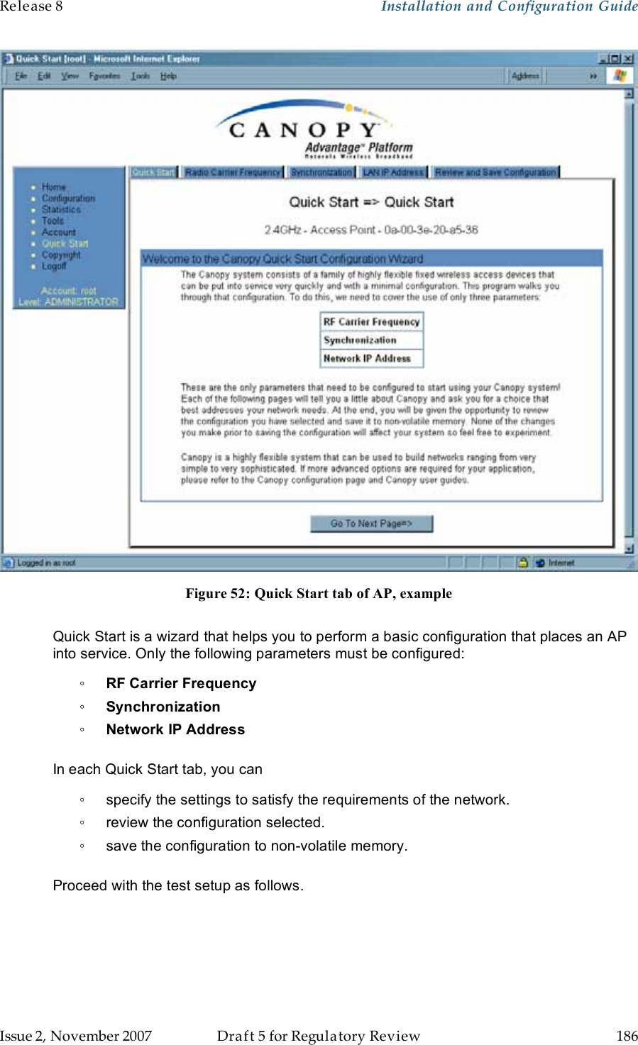 Release 8    Installation and Configuration Guide   Issue 2, November 2007  Draft 5 for Regulatory Review  186      Figure 52: Quick Start tab of AP, example  Quick Start is a wizard that helps you to perform a basic configuration that places an AP into service. Only the following parameters must be configured: ◦ RF Carrier Frequency ◦ Synchronization ◦ Network IP Address  In each Quick Start tab, you can ◦  specify the settings to satisfy the requirements of the network. ◦  review the configuration selected. ◦  save the configuration to non-volatile memory.  Proceed with the test setup as follows. 