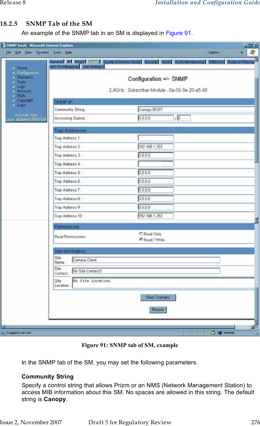 Release 8    Installation and Configuration Guide   Issue 2, November 2007  Draft 5 for Regulatory Review  276     18.2.5 SNMP Tab of the SM An example of the SNMP tab in an SM is displayed in Figure 91.  Figure 91: SNMP tab of SM, example  In the SNMP tab of the SM, you may set the following parameters. Community String Specify a control string that allows Prizm or an NMS (Network Management Station) to access MIB information about this SM. No spaces are allowed in this string. The default string is Canopy.   