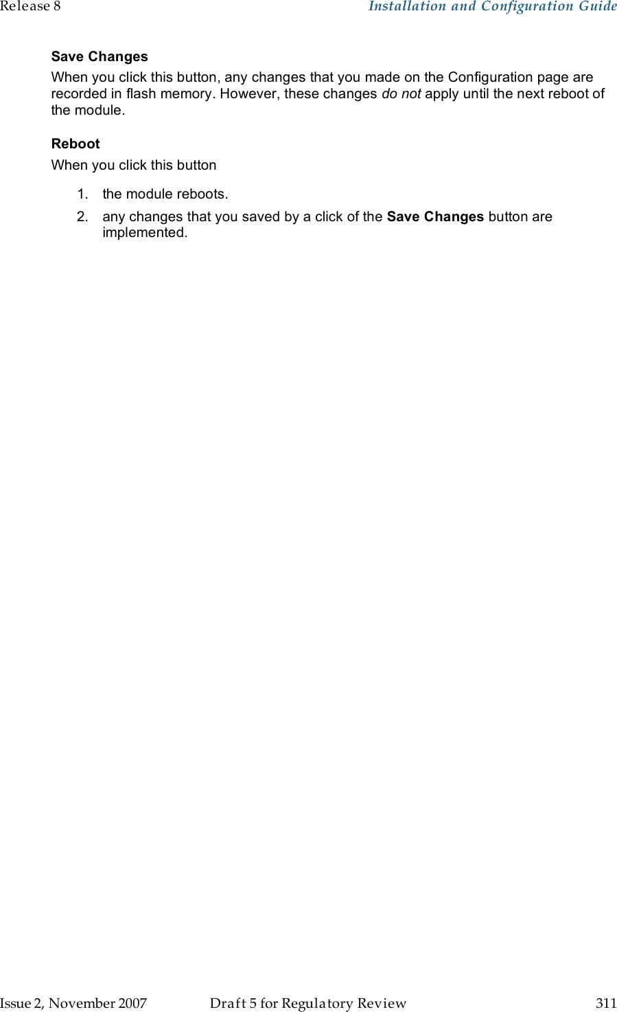 Release 8    Installation and Configuration Guide   Issue 2, November 2007  Draft 5 for Regulatory Review  311     Save Changes When you click this button, any changes that you made on the Configuration page are recorded in flash memory. However, these changes do not apply until the next reboot of the module. Reboot When you click this button 1.  the module reboots. 2.  any changes that you saved by a click of the Save Changes button are implemented.  