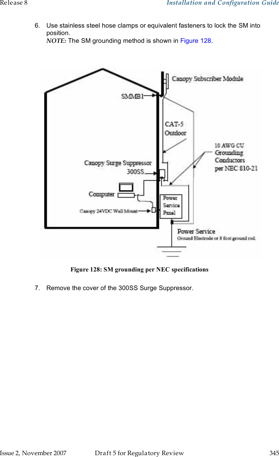 Release 8    Installation and Configuration Guide   Issue 2, November 2007  Draft 5 for Regulatory Review  345     6.  Use stainless steel hose clamps or equivalent fasteners to lock the SM into position. NOTE: The SM grounding method is shown in Figure 128.     Figure 128: SM grounding per NEC specifications  7.  Remove the cover of the 300SS Surge Suppressor.  