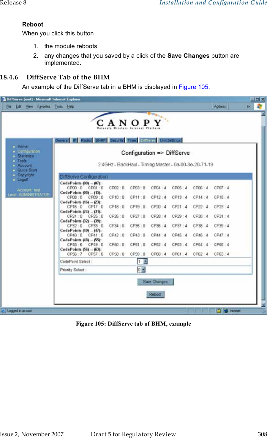 Release 8    Installation and Configuration Guide   Issue 2, November 2007  Draft 5 for Regulatory Review  308     Reboot When you click this button 1.  the module reboots. 2.  any changes that you saved by a click of the Save Changes button are implemented. 18.4.6 DiffServe Tab of the BHM An example of the DiffServe tab in a BHM is displayed in Figure 105.  Figure 105: DiffServe tab of BHM, example  