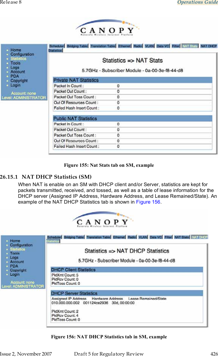 Release 8    Operations Guide   Issue 2, November 2007  Draft 5 for Regulatory Review  426      Figure 155: Nat Stats tab on SM, example 26.15.1 NAT DHCP Statistics (SM) When NAT is enable on an SM with DHCP client and/or Server, statistics are kept for packets transmitted, received, and tossed, as well as a table of lease information for the DHCP server (Assigned IP Address, Hardware Address, and Lease Remained/State). An example of the NAT DHCP Statistics tab is shown in Figure 156.  Figure 156: NAT DHCP Statistics tab in SM, example 