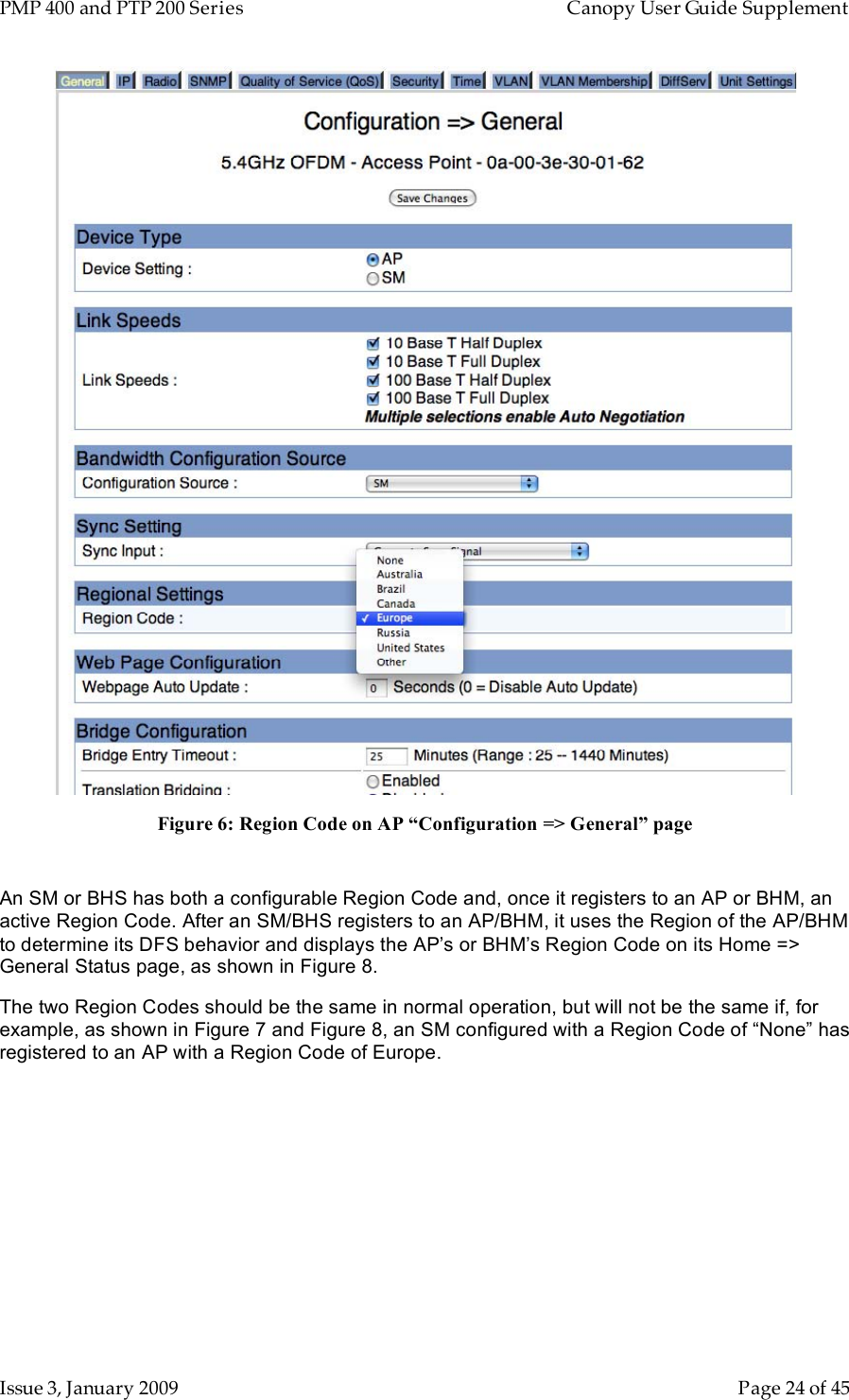 PMP 400 and PTP 200 Series   Canopy User Guide Supplement Issue 3, January 2009    Page 24 of 45  Figure 6: Region Code on AP “Configuration =&gt; General” page  An SM or BHS has both a configurable Region Code and, once it registers to an AP or BHM, an active Region Code. After an SM/BHS registers to an AP/BHM, it uses the Region of the AP/BHM to determine its DFS behavior and displays the AP’s or BHM’s Region Code on its Home =&gt; General Status page, as shown in Figure 8. The two Region Codes should be the same in normal operation, but will not be the same if, for example, as shown in Figure 7 and Figure 8, an SM configured with a Region Code of “None” has registered to an AP with a Region Code of Europe.  