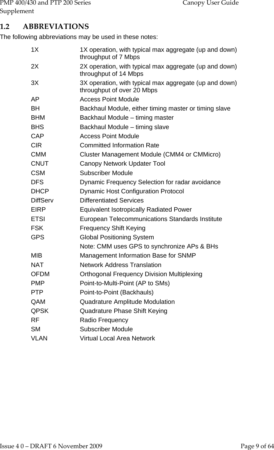 PMP 400/430 and PTP 200 Series  Canopy User Guide Supplement Issue 4 0 – DRAFT 6 November 2009    Page 9 of 64 1.2 ABBREVIATIONS The following abbreviations may be used in these notes: 1X 1X operation, with typical max aggregate (up and down) throughput of 7 Mbps 2X 2X operation, with typical max aggregate (up and down) throughput of 14 Mbps 3X 3X operation, with typical max aggregate (up and down) throughput of over 20 Mbps AP Access Point Module BH Backhaul Module, either timing master or timing slave BHM Backhaul Module – timing master BHS CAP CIR Backhaul Module – timing slave Access Point Module Committed Information Rate CMM Cluster Management Module (CMM4 or CMMicro) CNUT CSM Canopy Network Updater Tool Subscriber Module DFS DHCP DiffServ Dynamic Frequency Selection for radar avoidance Dynamic Host Configuration Protocol Differentiated Services EIRP Equivalent Isotropically Radiated Power ETSI European Telecommunications Standards Institute FSK GPS Frequency Shift Keying Global Positioning System Note: CMM uses GPS to synchronize APs &amp; BHs MIB NAT Management Information Base for SNMP Network Address Translation OFDM Orthogonal Frequency Division Multiplexing PMP PTP Point-to-Multi-Point (AP to SMs) Point-to-Point (Backhauls) QAM Quadrature Amplitude Modulation QPSK Quadrature Phase Shift Keying RF Radio Frequency SM VLAN Subscriber Module Virtual Local Area Network       