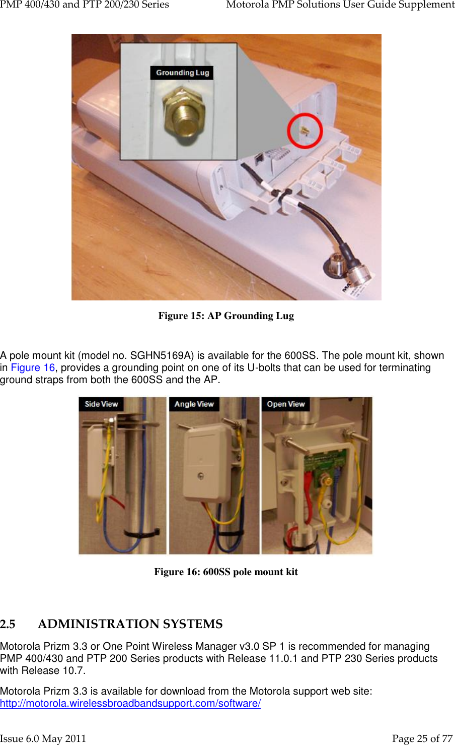 PMP 400/430 and PTP 200/230 Series   Motorola PMP Solutions User Guide Supplement Issue 6.0 May 2011    Page 25 of 77  Figure 15: AP Grounding Lug  A pole mount kit (model no. SGHN5169A) is available for the 600SS. The pole mount kit, shown in Figure 16, provides a grounding point on one of its U-bolts that can be used for terminating ground straps from both the 600SS and the AP.  Figure 16: 600SS pole mount kit  2.5 ADMINISTRATION SYSTEMS Motorola Prizm 3.3 or One Point Wireless Manager v3.0 SP 1 is recommended for managing PMP 400/430 and PTP 200 Series products with Release 11.0.1 and PTP 230 Series products with Release 10.7. Motorola Prizm 3.3 is available for download from the Motorola support web site: http://motorola.wirelessbroadbandsupport.com/software/  