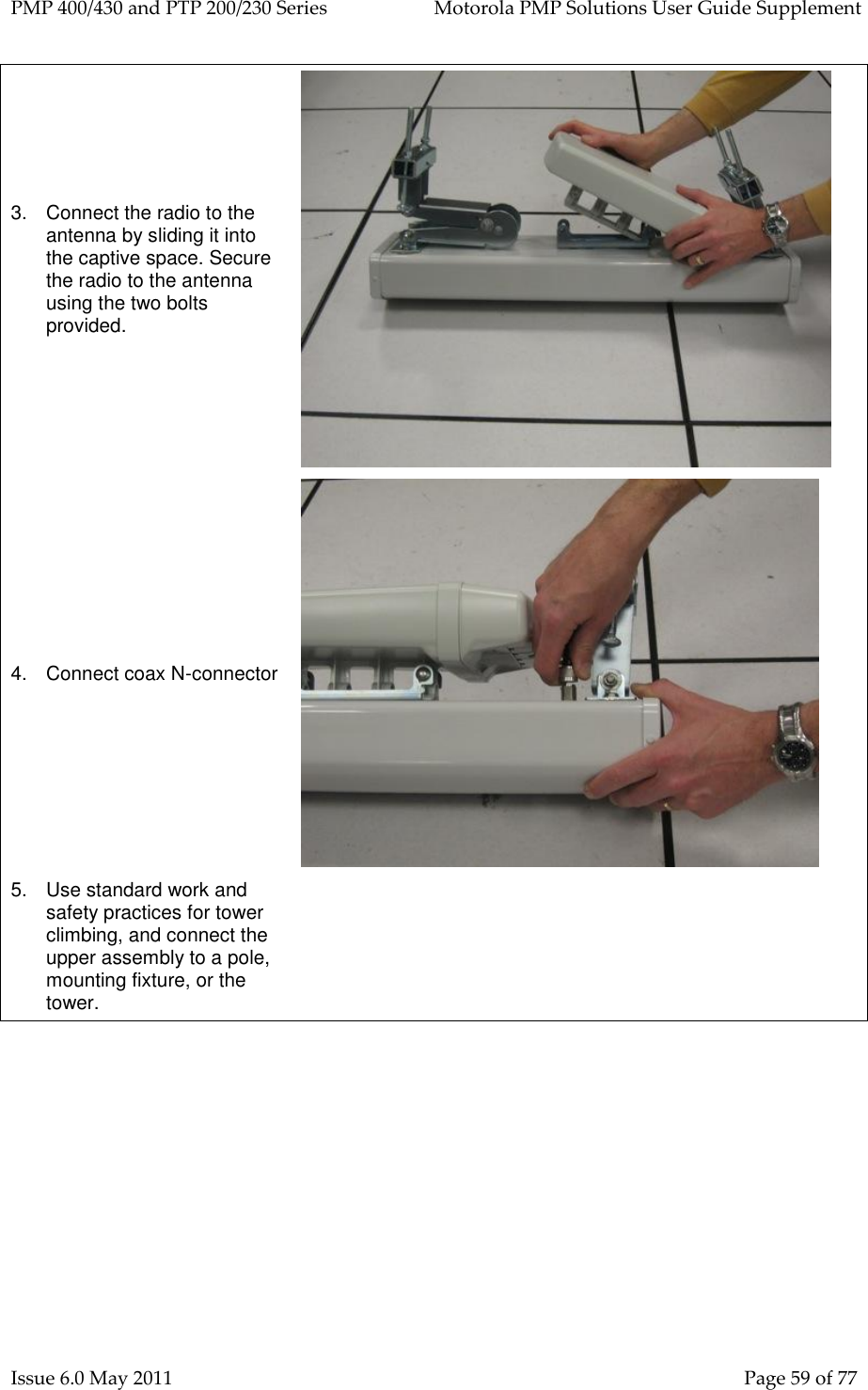 PMP 400/430 and PTP 200/230 Series   Motorola PMP Solutions User Guide Supplement Issue 6.0 May 2011    Page 59 of 77 3.  Connect the radio to the antenna by sliding it into the captive space. Secure the radio to the antenna using the two bolts provided.  4.  Connect coax N-connector  5.  Use standard work and safety practices for tower climbing, and connect the upper assembly to a pole, mounting fixture, or the tower.  