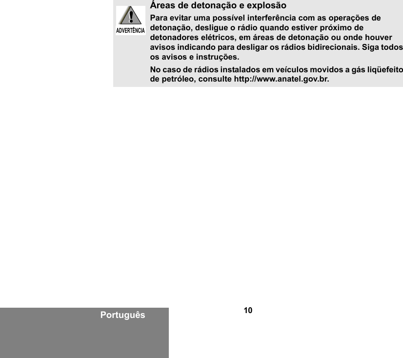 10PortuguêsÁreas de detonação e explosãoPara evitar uma possível interferência com as operações de detonação, desligue o rádio quando estiver próximo de detonadores elétricos, em áreas de detonação ou onde houver avisos indicando para desligar os rádios bidirecionais. Siga todos os avisos e instruções.No caso de rádios instalados em veículos movidos a gás liqüefeito de petróleo, consulte http://www.anatel.gov.br.!W A R N I N G!ADVERTÊNCIA