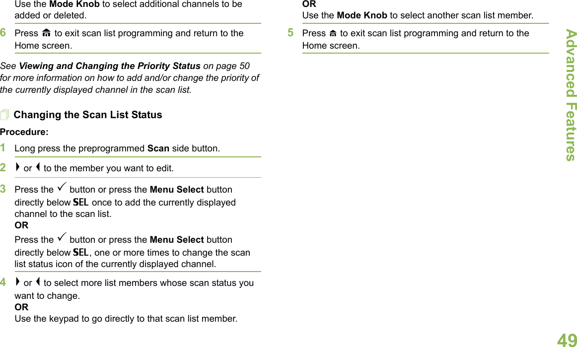 Advanced FeaturesEnglish49Use the Mode Knob to select additional channels to be added or deleted.6Press H to exit scan list programming and return to the Home screen.See Viewing and Changing the Priority Status on page 50 for more information on how to add and/or change the priority of the currently displayed channel in the scan list.Changing the Scan List StatusProcedure:1Long press the preprogrammed Scan side button.2&gt; or &lt; to the member you want to edit.3Press the 3 button or press the Menu Select button directly below SEL once to add the currently displayed channel to the scan list.ORPress the 3 button or press the Menu Select button directly below SEL, one or more times to change the scan list status icon of the currently displayed channel.4&gt; or &lt; to select more list members whose scan status you want to change.ORUse the keypad to go directly to that scan list member.ORUse the Mode Knob to select another scan list member.5Press H to exit scan list programming and return to the Home screen.