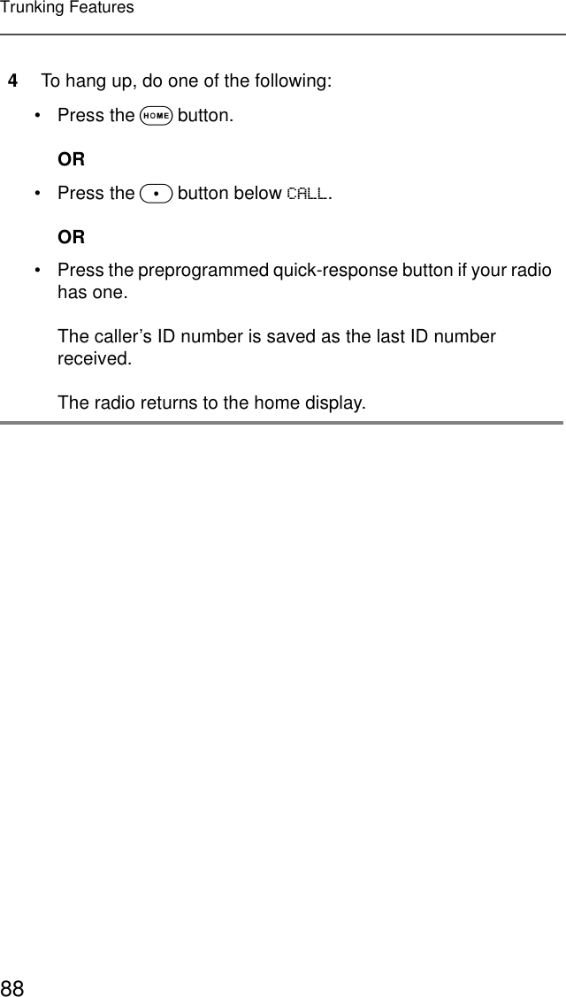 88Trunking Features4To hang up, do one of the following:• Press the O button.OR• Press the m button below &amp;$//.OR• Press the preprogrammed quick-response button if your radio has one.The caller’s ID number is saved as the last ID number received.The radio returns to the home display.