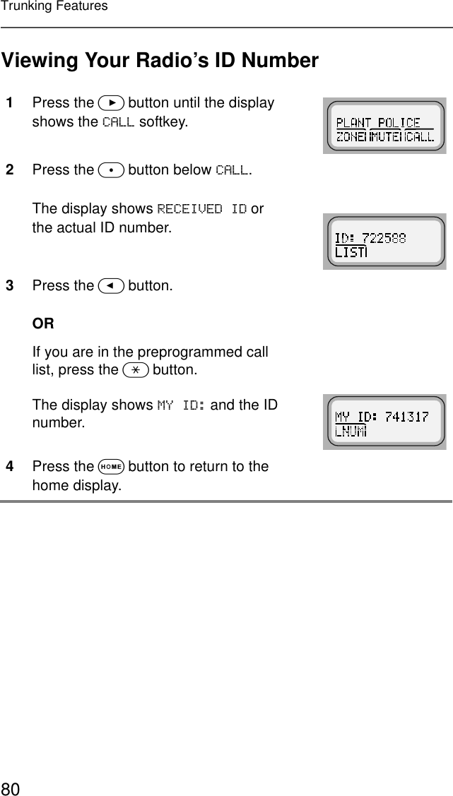 80Trunking FeaturesViewing Your Radio’s ID Number1Press the &gt; button until the display shows the &amp;$// softkey.2Press the m button below &amp;$//.The display shows 5(&amp;(,9(&apos;,&apos; or the actual ID number.3Press the &lt; button.ORIf you are in the preprogrammed call list, press the * button.The display shows 0&lt;,&apos; and the ID number.4Press the O button to return to the home display.