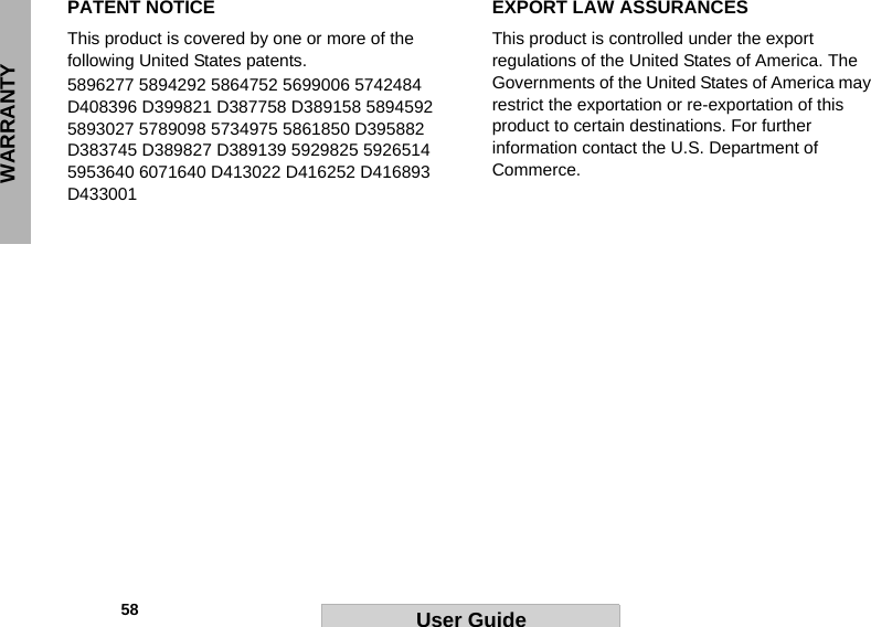 WARRANTY            58 User GuidePATENT NOTICEThis product is covered by one or more of the following United States patents.5896277 5894292 5864752 5699006 5742484 D408396 D399821 D387758 D389158 5894592 5893027 5789098 5734975 5861850 D395882 D383745 D389827 D389139 5929825 5926514 5953640 6071640 D413022 D416252 D416893 D433001EXPORT LAW ASSURANCESThis product is controlled under the export regulations of the United States of America. The Governments of the United States of America may restrict the exportation or re-exportation of this product to certain destinations. For further information contact the U.S. Department of Commerce.