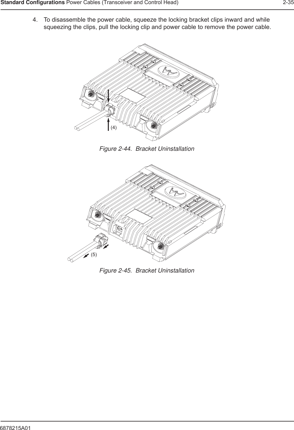 6878215A01Standard Configurations Power Cables (Transceiver and Control Head) 2-354. To disassemble the power cable, squeeze the locking bracket clips inward and while squeezing the clips, pull the locking clip and power cable to remove the power cable.Figure 2-44.  Bracket UninstallationFigure 2-45.  Bracket Uninstallation(4)(5)