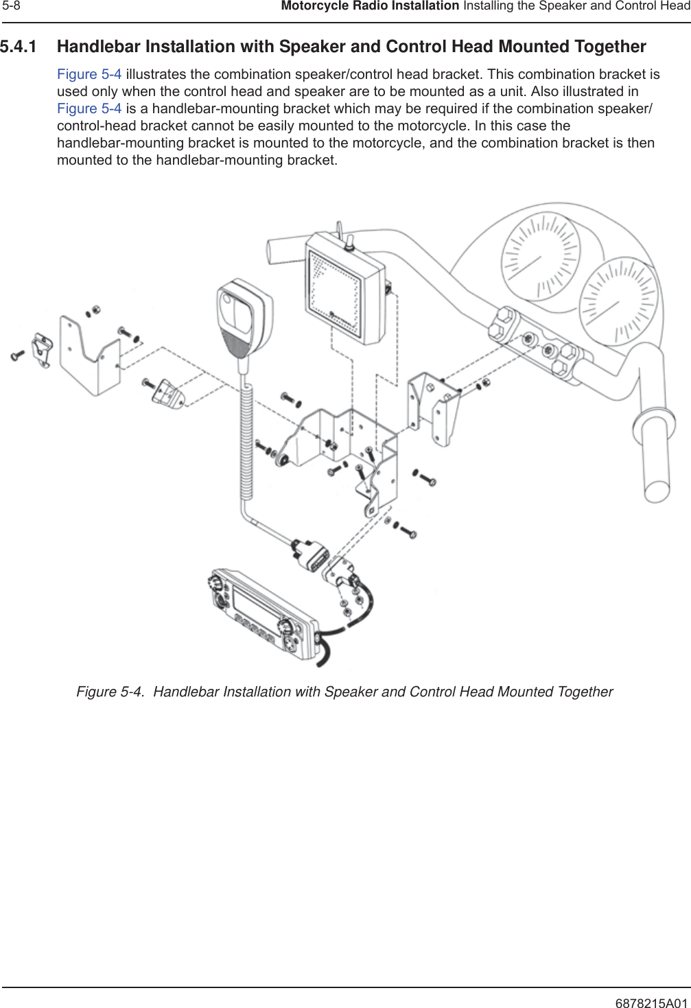 6878215A015-8 Motorcycle Radio Installation Installing the Speaker and Control Head5.4.1 Handlebar Installation with Speaker and Control Head Mounted TogetherFigure 5-4 illustrates the combination speaker/control head bracket. This combination bracket is used only when the control head and speaker are to be mounted as a unit. Also illustrated in Figure 5-4 is a handlebar-mounting bracket which may be required if the combination speaker/control-head bracket cannot be easily mounted to the motorcycle. In this case the handlebar-mounting bracket is mounted to the motorcycle, and the combination bracket is then mounted to the handlebar-mounting bracket.Figure 5-4.  Handlebar Installation with Speaker and Control Head Mounted Together
