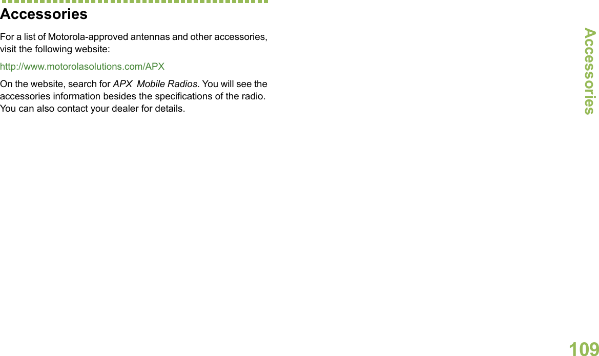 AccessoriesEnglish109Accessories For a list of Motorola-approved antennas and other accessories, visit the following website: http://www.motorolasolutions.com/APXOn the website, search for APX  Mobile Radios. You will see the accessories information besides the specifications of the radio. You can also contact your dealer for details.