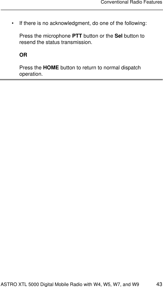 ASTRO XTL 5000 Digital Mobile Radio with W4, W5, W7, and W9 43Conventional Radio Features• If there is no acknowledgment, do one of the following:Press the microphone PTT button or the Sel button to resend the status transmission.ORPress the HOME button to return to normal dispatch operation.
