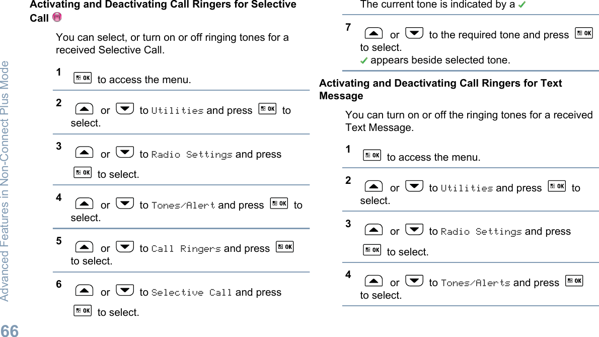 Activating and Deactivating Call Ringers for SelectiveCall You can select, or turn on or off ringing tones for areceived Selective Call.1 to access the menu.2 or   to Utilities and press   toselect.3 or   to Radio Settings and press to select.4 or   to Tones/Alert and press   toselect.5 or   to Call Ringers and press to select.6 or   to Selective Call and press to select.The current tone is indicated by a 7 or   to the required tone and press to select. appears beside selected tone.Activating and Deactivating Call Ringers for TextMessageYou can turn on or off the ringing tones for a receivedText Message.1 to access the menu.2 or   to Utilities and press   toselect.3 or   to Radio Settings and press to select.4 or   to Tones/Alerts and press to select.Advanced Features in Non-Connect Plus Mode66English