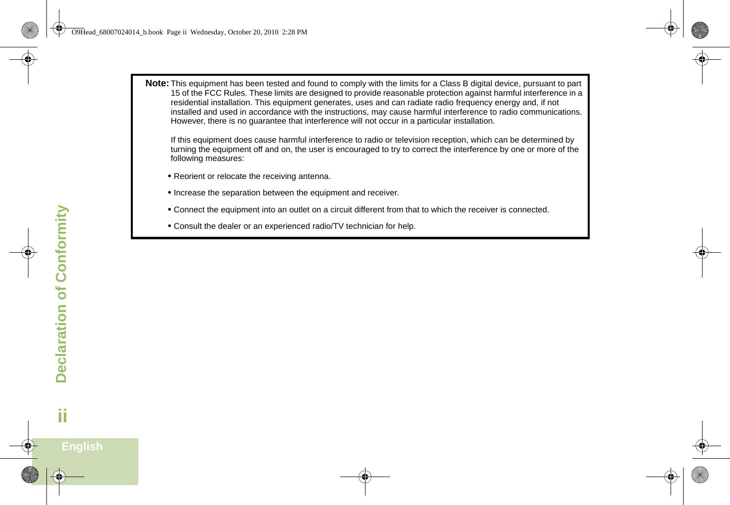 Declaration of ConformityEnglishiiNote:This equipment has been tested and found to comply with the limits for a Class B digital device, pursuant to part 15 of the FCC Rules. These limits are designed to provide reasonable protection against harmful interference in a residential installation. This equipment generates, uses and can radiate radio frequency energy and, if not installed and used in accordance with the instructions, may cause harmful interference to radio communications. However, there is no guarantee that interference will not occur in a particular installation. If this equipment does cause harmful interference to radio or television reception, which can be determined by turning the equipment off and on, the user is encouraged to try to correct the interference by one or more of the following measures:• Reorient or relocate the receiving antenna.• Increase the separation between the equipment and receiver.• Connect the equipment into an outlet on a circuit different from that to which the receiver is connected.• Consult the dealer or an experienced radio/TV technician for help.O9Head_68007024014_b.book  Page ii  Wednesday, October 20, 2010  2:28 PM