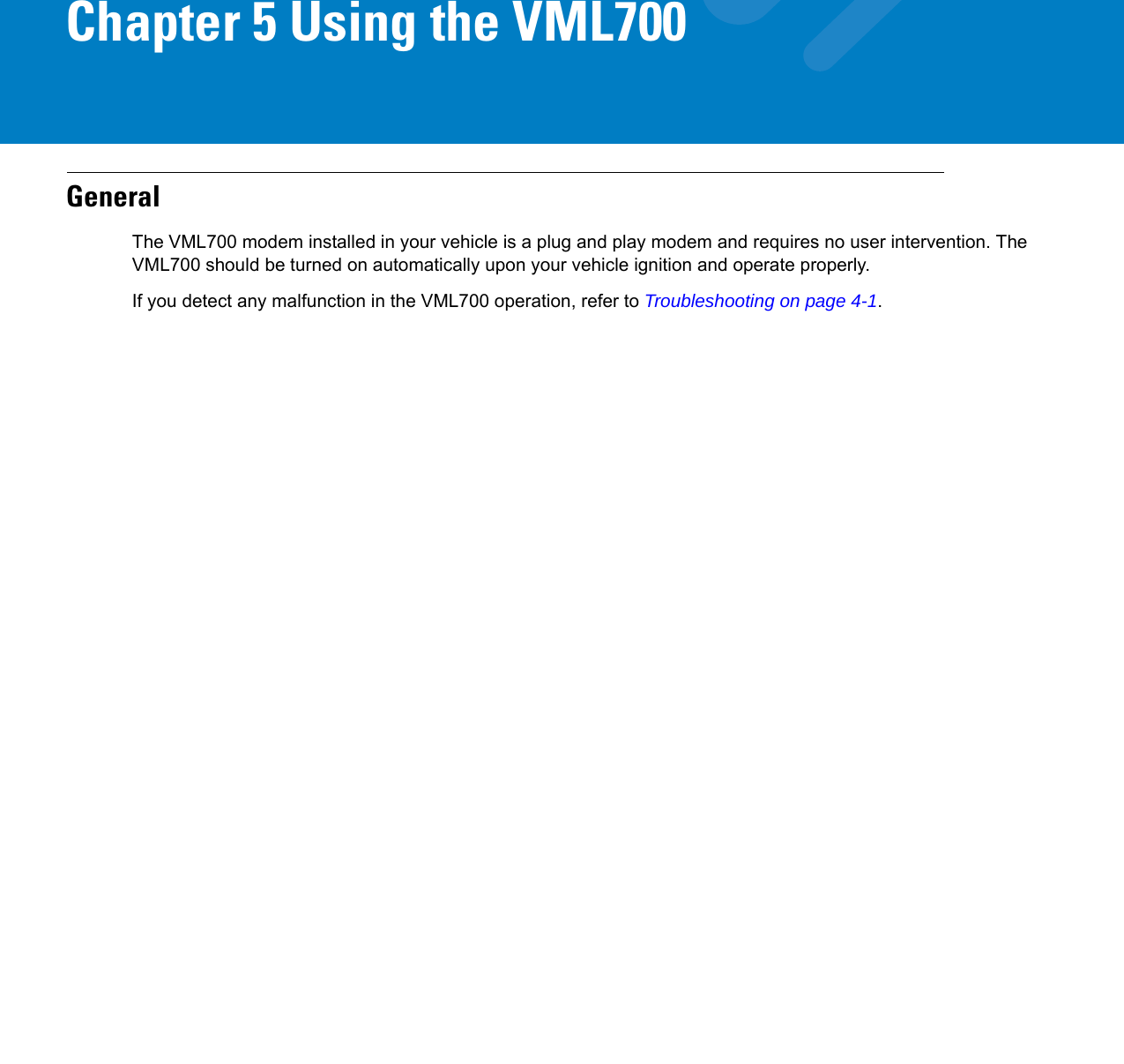 Chapter 5 Using the VML700GeneralThe VML700 modem installed in your vehicle is a plug and play modem and requires no user intervention. The VML700 should be turned on automatically upon your vehicle ignition and operate properly.If you detect any malfunction in the VML700 operation, refer to Troubleshooting on page 4-1.